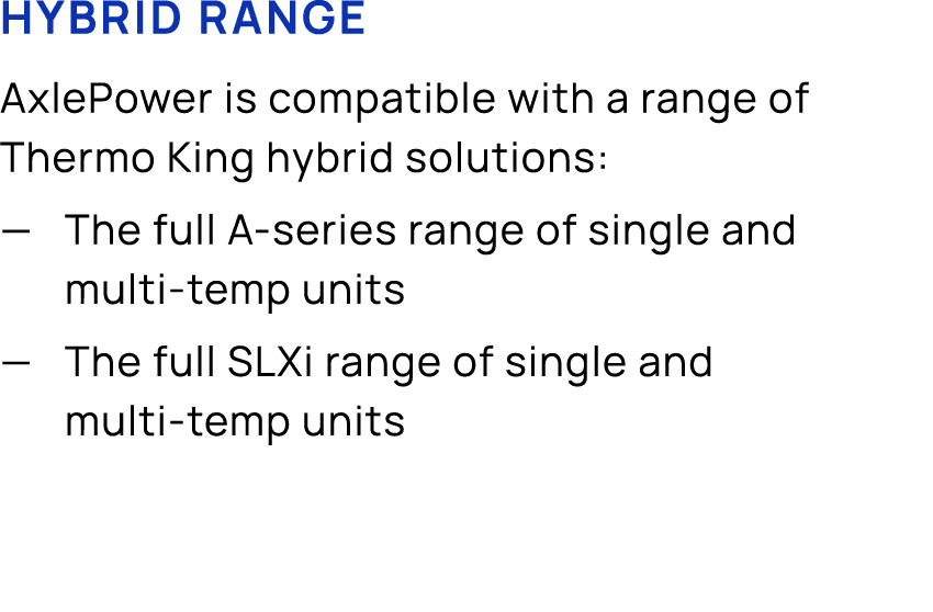 Hybrid range AxlePower is compatible with a range of Thermo King hybrid solutions: — The full A series range of singl...