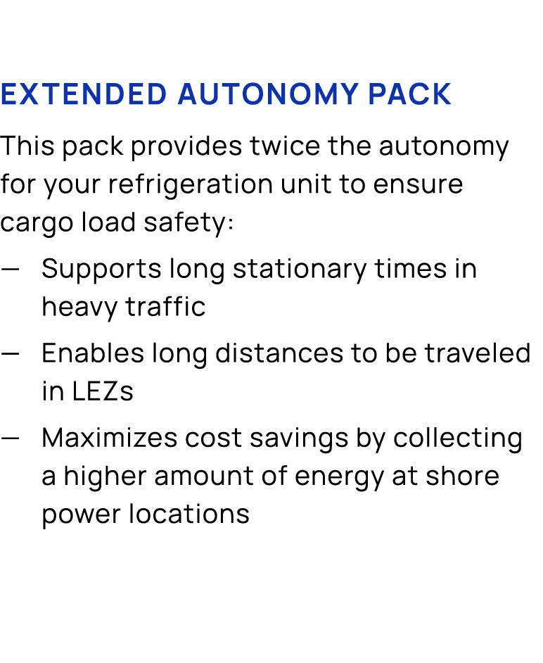 Extended Autonomy Pack This pack provides twice the autonomy for your refrigeration unit to ensure cargo load safety:...