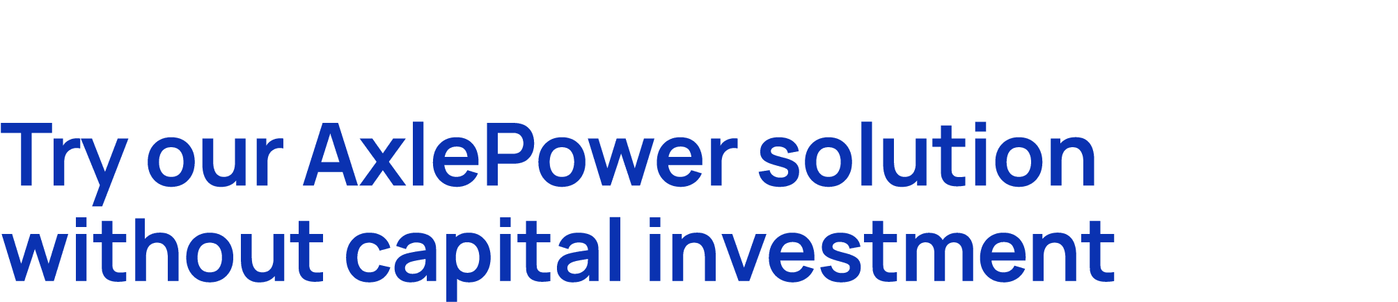 Try our AxlePower solution without capital investment