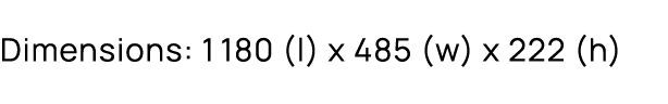 Dimensions: 1180 (l) x 485 (w) x 222 (h)