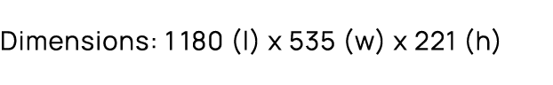 Dimensions: 1180 (l) x 535 (w) x 221 (h)