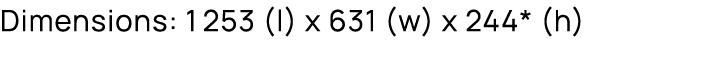 Dimensions: 1253 (l) x 631 (w) x 244* (h)
