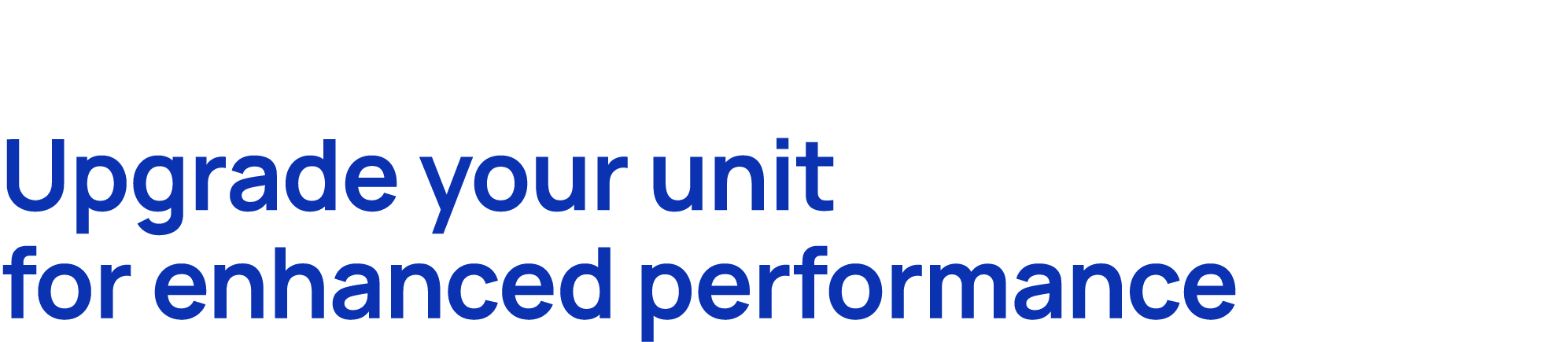 Upgrade your unit for enhanced performance