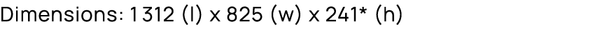 Dimensions: 1312 (l) x 825 (w) x 241* (h)