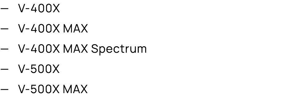 — V 400X — V 400X MAX — V 400X MAX Spectrum — V 500X — V 500X MAX 