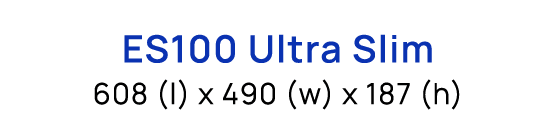 ES100 Ultra Slim 608 (l) x 490 (w) x 187 (h)