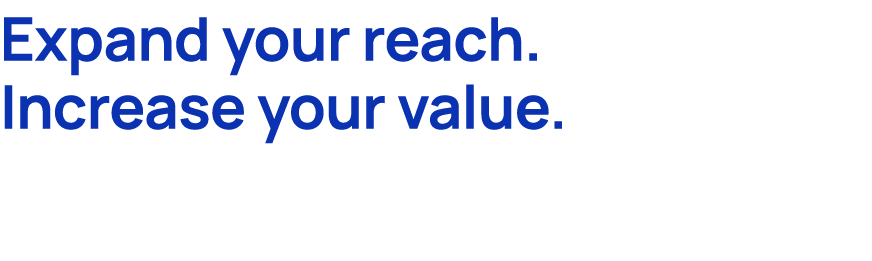 Expand your reach. Increase your value.