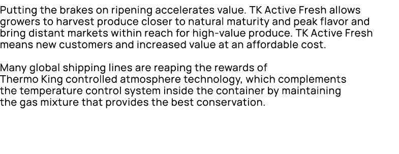 Putting the brakes on ripening accelerates value. TK Active Fresh allows growers to harvest produce closer to natural...