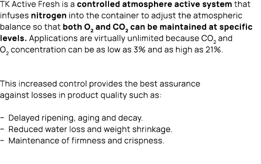 TK Active Fresh is a controlled atmosphere active system that infuses nitrogen into the container to adjust the atmos...