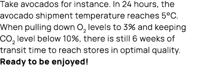 Take avocados for instance. In 24 hours, the avocado shipment temperature reaches 5°C. When pulling down O2 levels to...