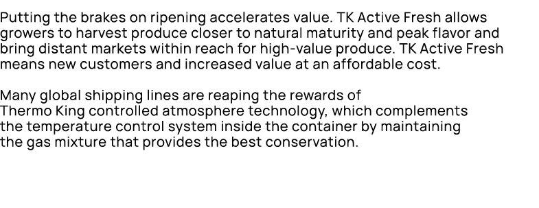 Putting the brakes on ripening accelerates value. TK Active Fresh allows growers to harvest produce closer to natural...