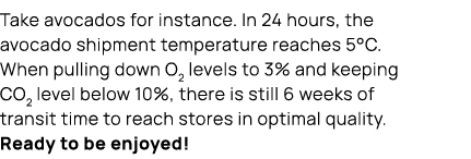 Take avocados for instance. In 24 hours, the avocado shipment temperature reaches 5°C. When pulling down O2 levels to...