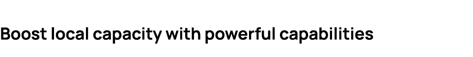 Boost local capacity with powerful capabilities