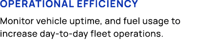 Operational efficiency Monitor vehicle uptime, and fuel usage to increase day to day fleet operations.