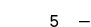 5 — 