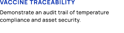 Vaccine traceability Demonstrate an audit trail of temperature compliance and asset security.
